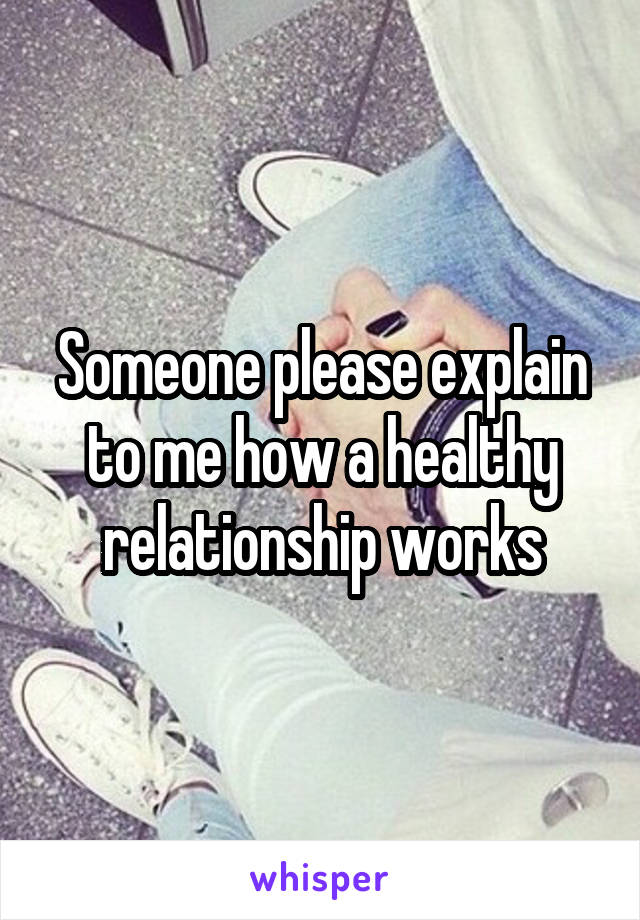 Someone please explain to me how a healthy relationship works