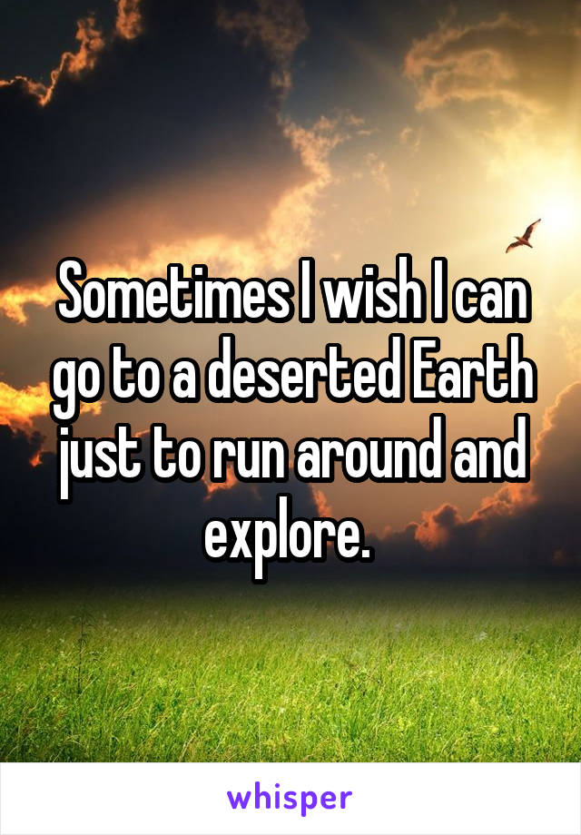 Sometimes I wish I can go to a deserted Earth just to run around and explore. 