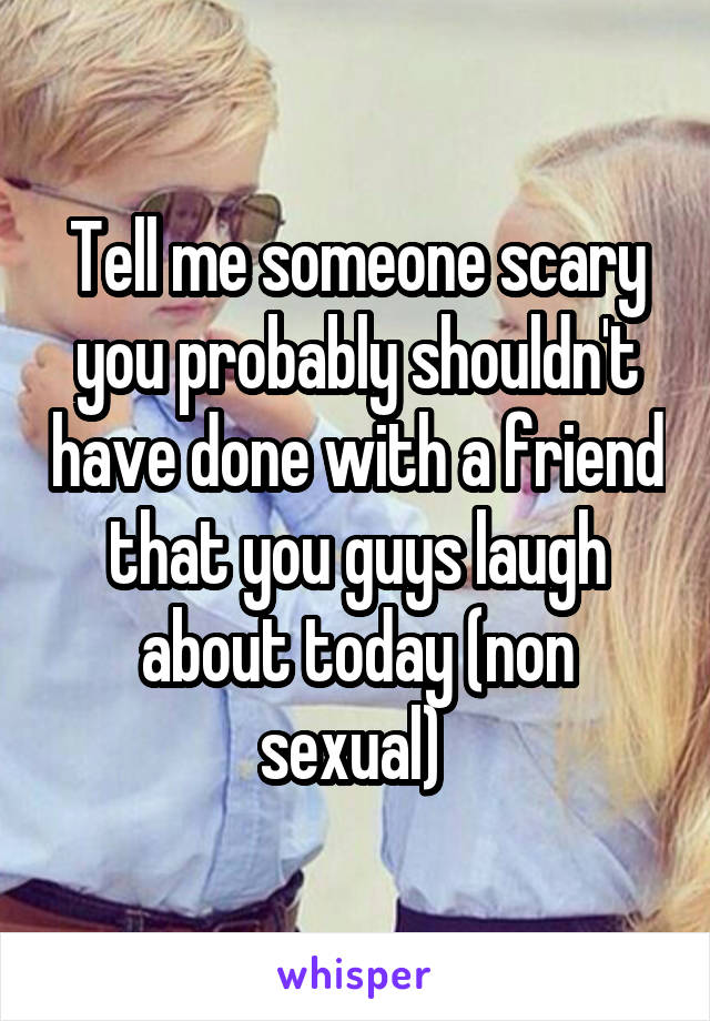 Tell me someone scary you probably shouldn't have done with a friend that you guys laugh about today (non sexual) 