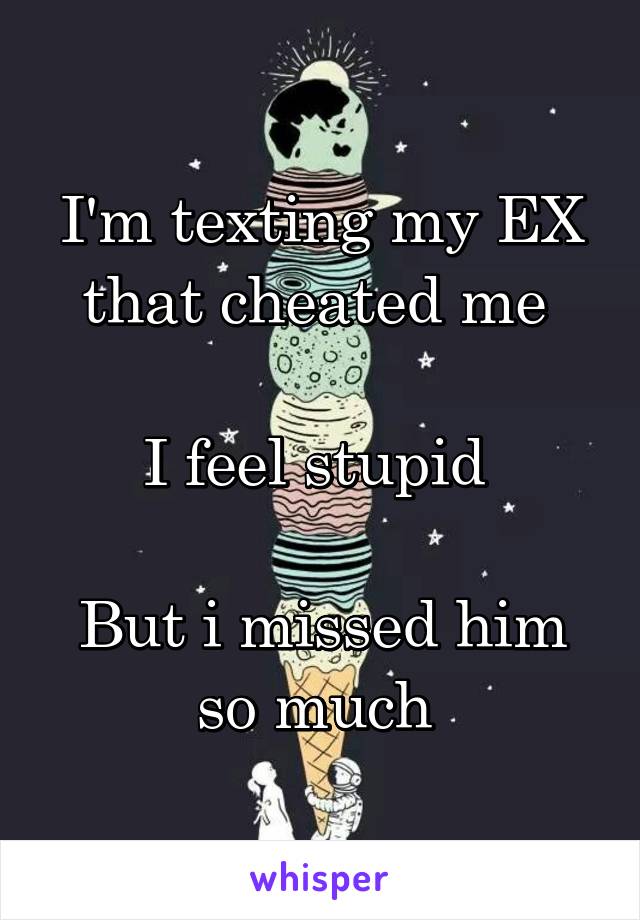 I'm texting my EX that cheated me 

I feel stupid 

But i missed him so much 