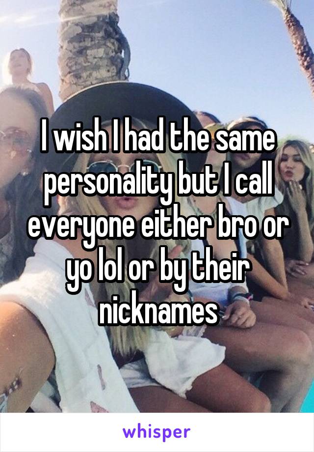 I wish I had the same personality but I call everyone either bro or yo lol or by their nicknames