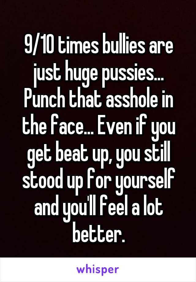 9/10 times bullies are just huge pussies... Punch that asshole in the face... Even if you get beat up, you still stood up for yourself and you'll feel a lot better.