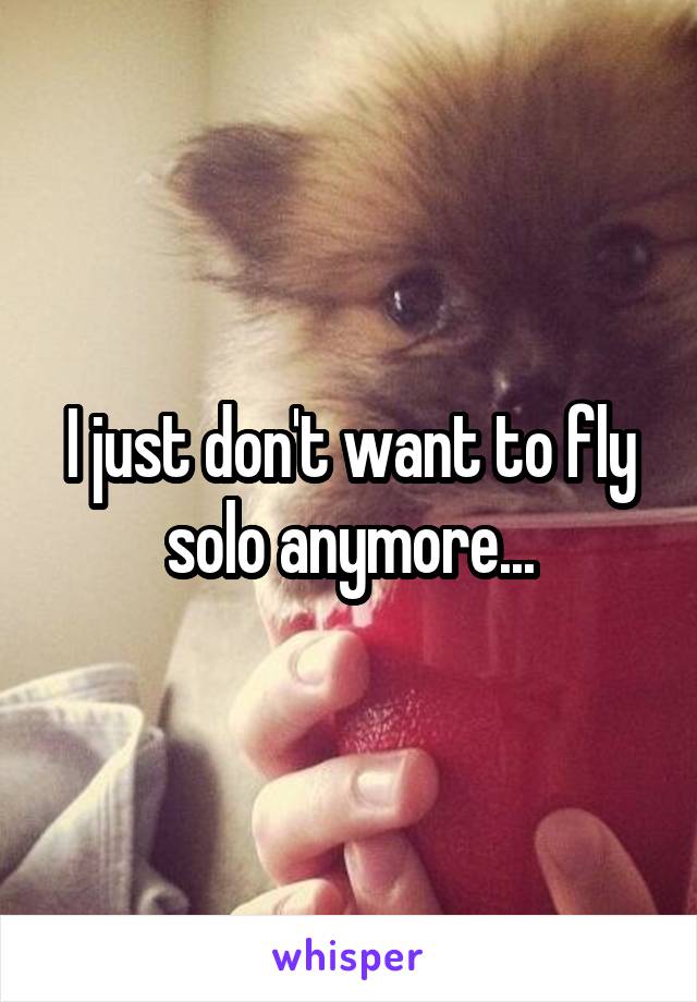 I just don't want to fly solo anymore...