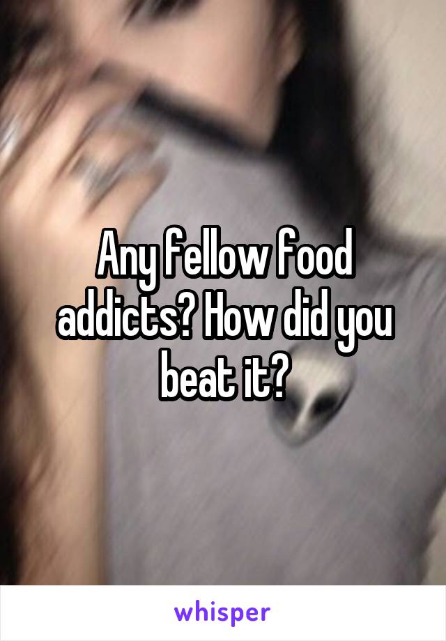 Any fellow food addicts? How did you beat it?