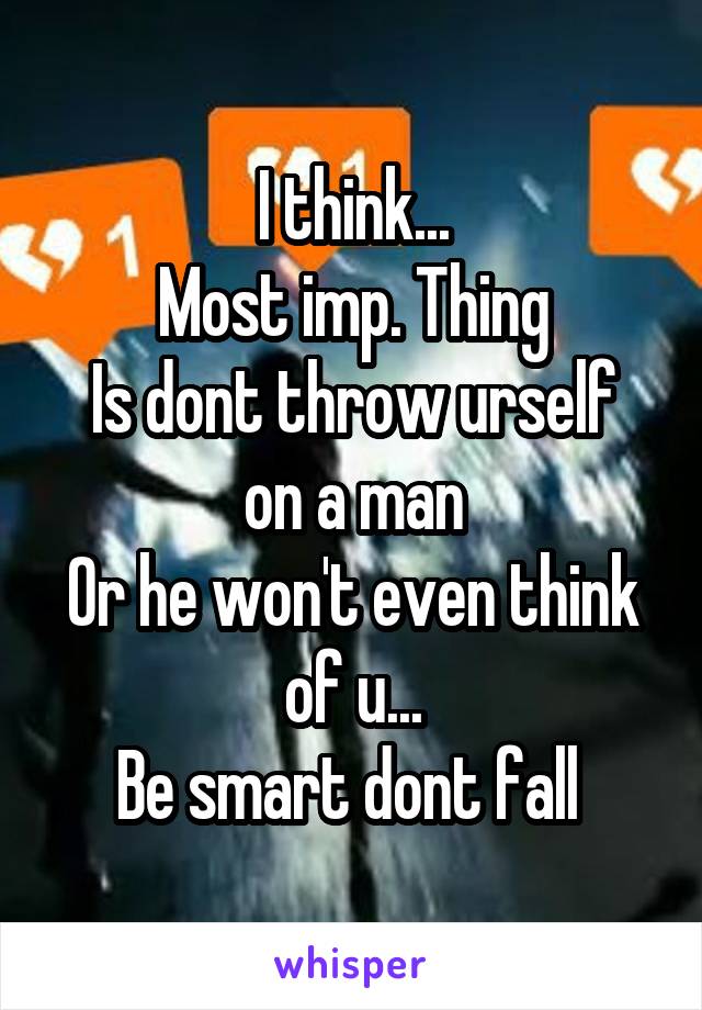 I think...
Most imp. Thing
Is dont throw urself on a man
Or he won't even think of u...
Be smart dont fall 