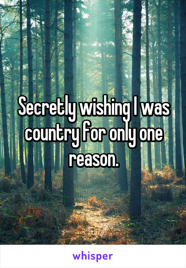 Secretly wishing I was country for only one reason.