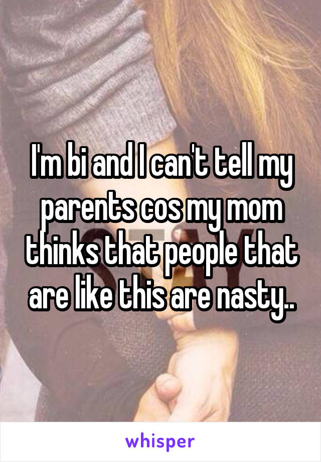 I'm bi and I can't tell my parents cos my mom thinks that people that are like this are nasty..