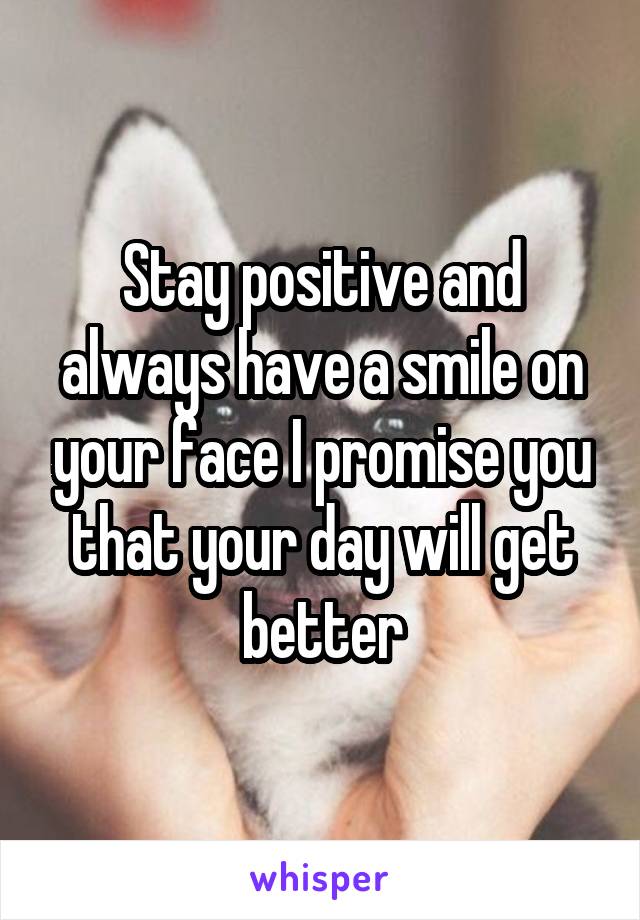 Stay positive and always have a smile on your face I promise you that your day will get better