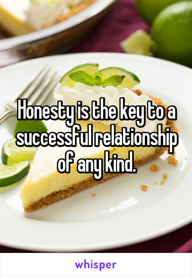 Honesty is the key to a successful relationship of any kind.