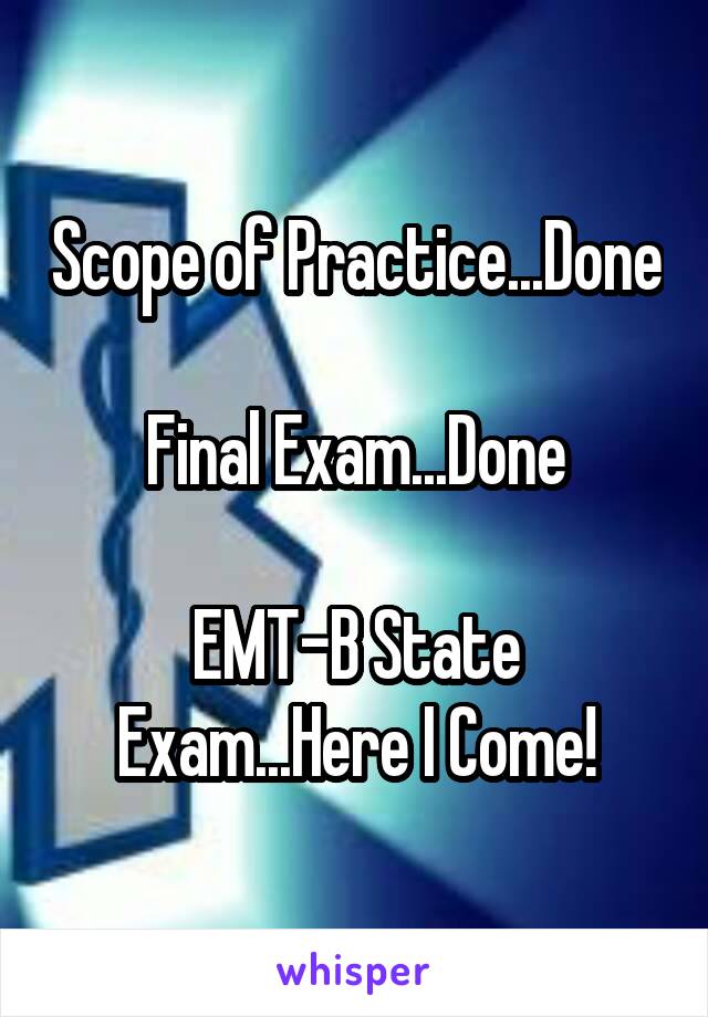 Scope of Practice...Done

Final Exam...Done

EMT-B State Exam...Here I Come!