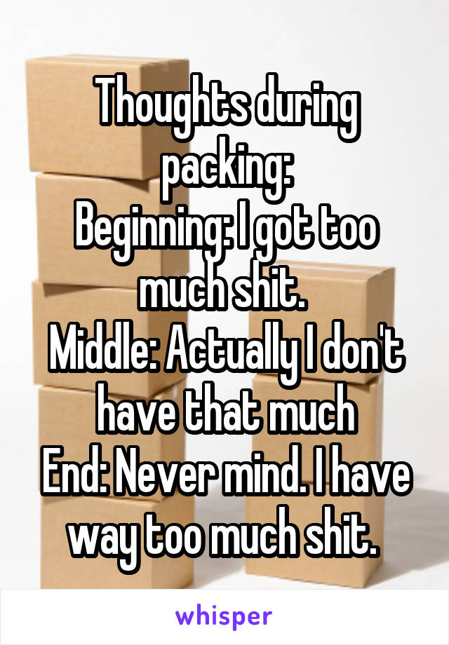 Thoughts during packing:
Beginning: I got too much shit. 
Middle: Actually I don't have that much
End: Never mind. I have way too much shit. 