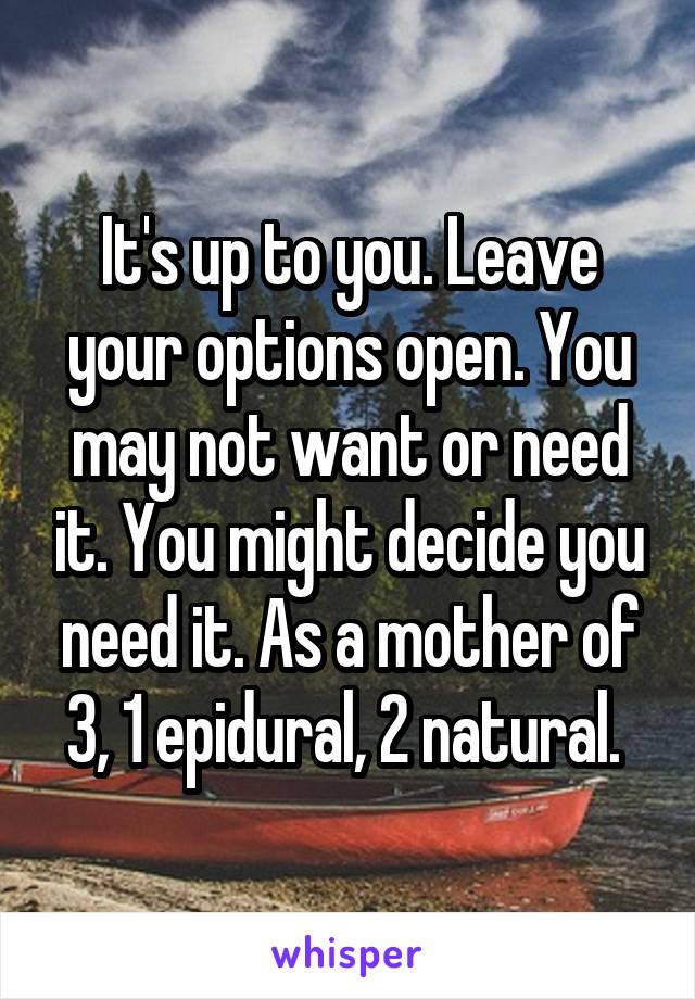 It's up to you. Leave your options open. You may not want or need it. You might decide you need it. As a mother of 3, 1 epidural, 2 natural. 