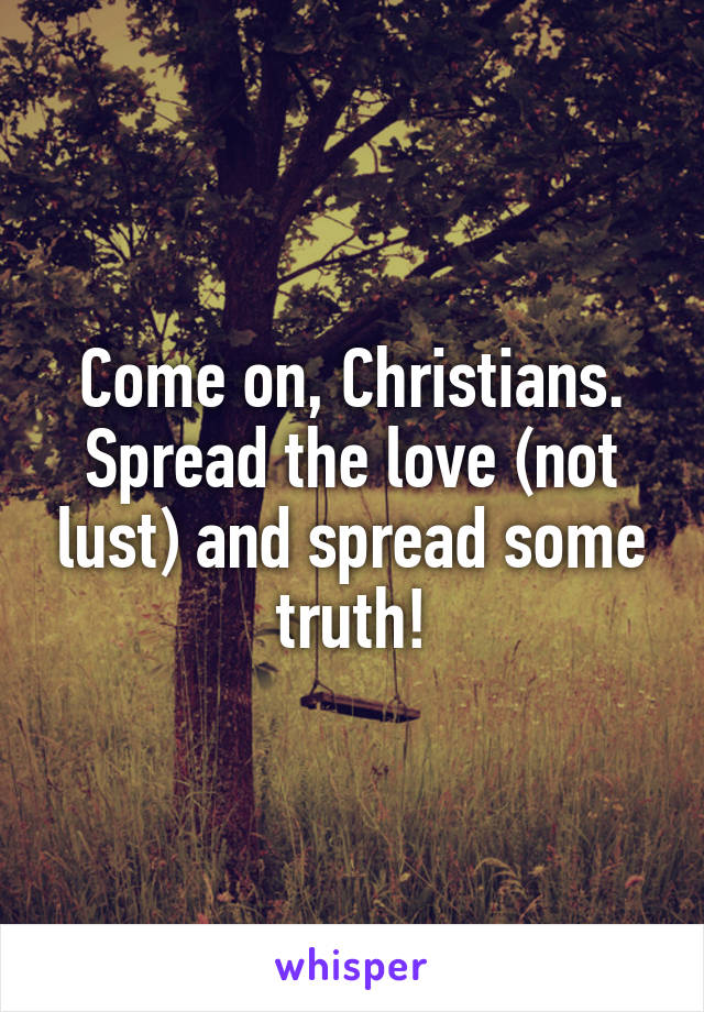 Come on, Christians. Spread the love (not lust) and spread some truth!