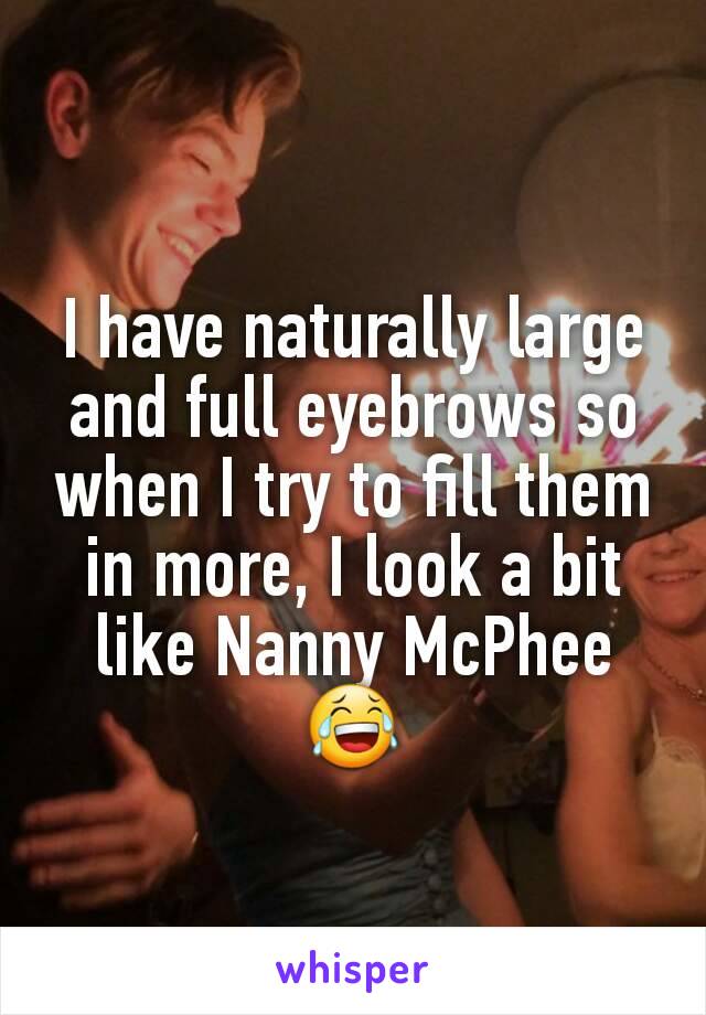 I have naturally large and full eyebrows so when I try to fill them in more, I look a bit like Nanny McPhee 😂