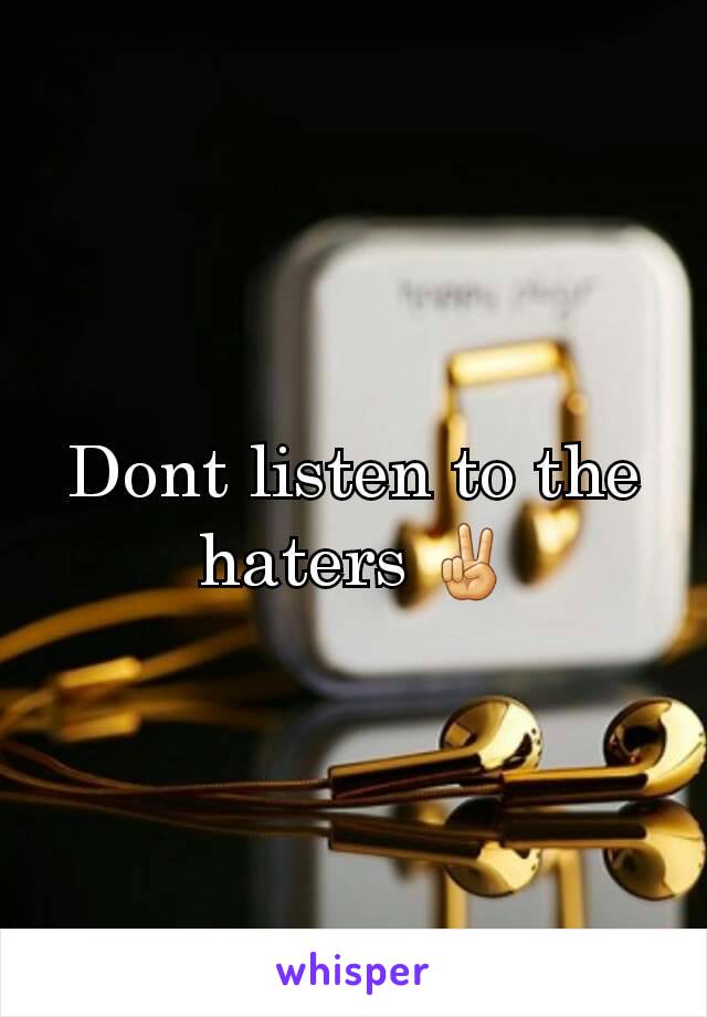 Dont listen to the haters ✌