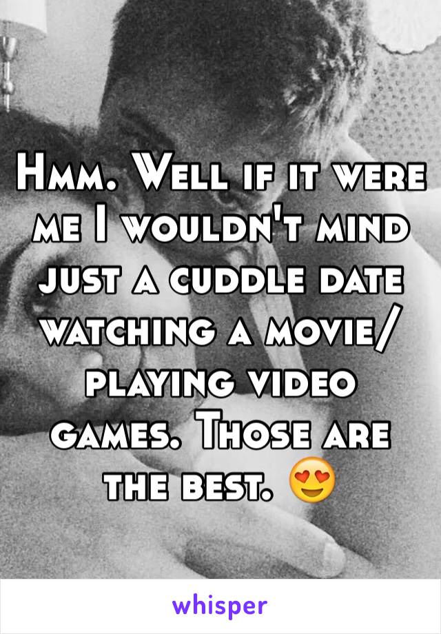 Hmm. Well if it were me I wouldn't mind just a cuddle date watching a movie/playing video games. Those are the best. 😍