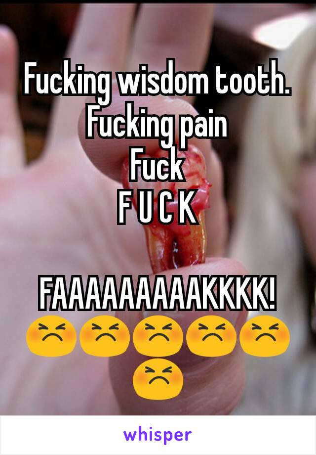 Fucking wisdom tooth.
Fucking pain
Fuck
F U C K

FAAAAAAAAAKKKK!😣😣😣😣😣😣