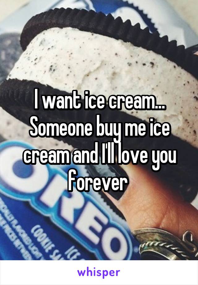 I want ice cream... Someone buy me ice cream and I'll love you forever 