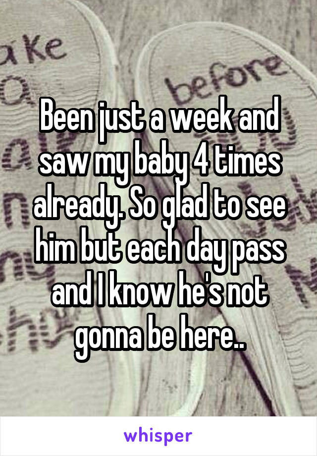 Been just a week and saw my baby 4 times already. So glad to see him but each day pass and I know he's not gonna be here..