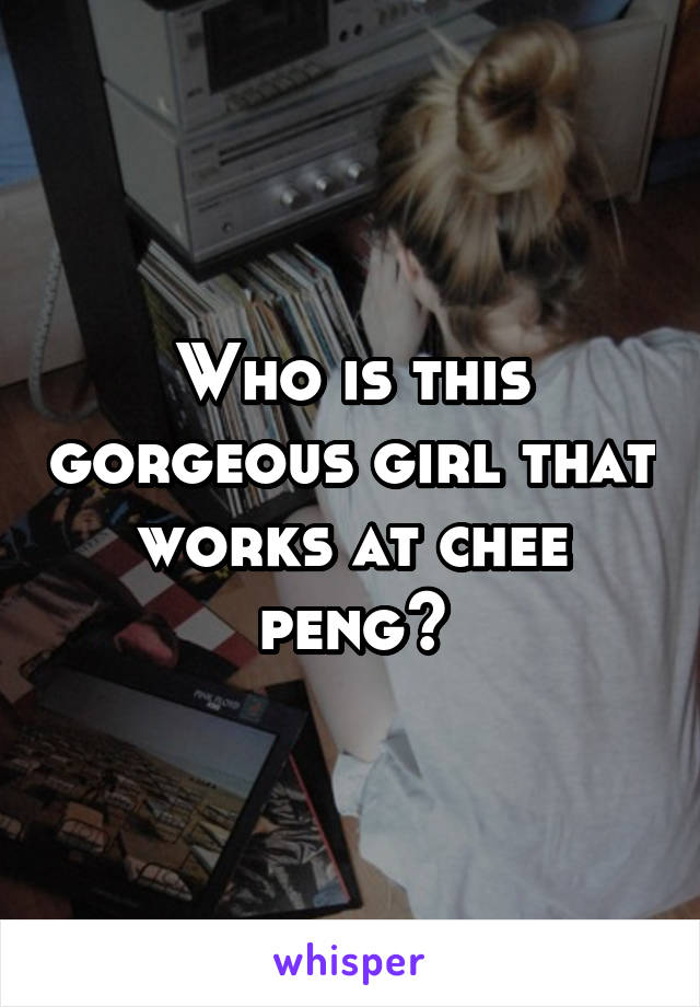 Who is this gorgeous girl that works at chee peng?