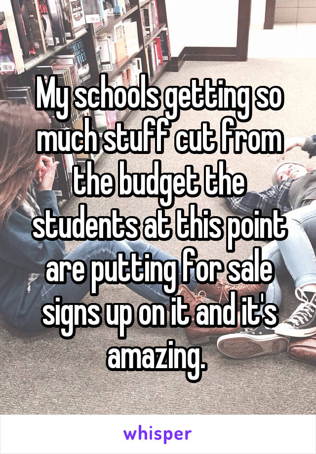 My schools getting so much stuff cut from the budget the students at this point are putting for sale signs up on it and it's amazing. 