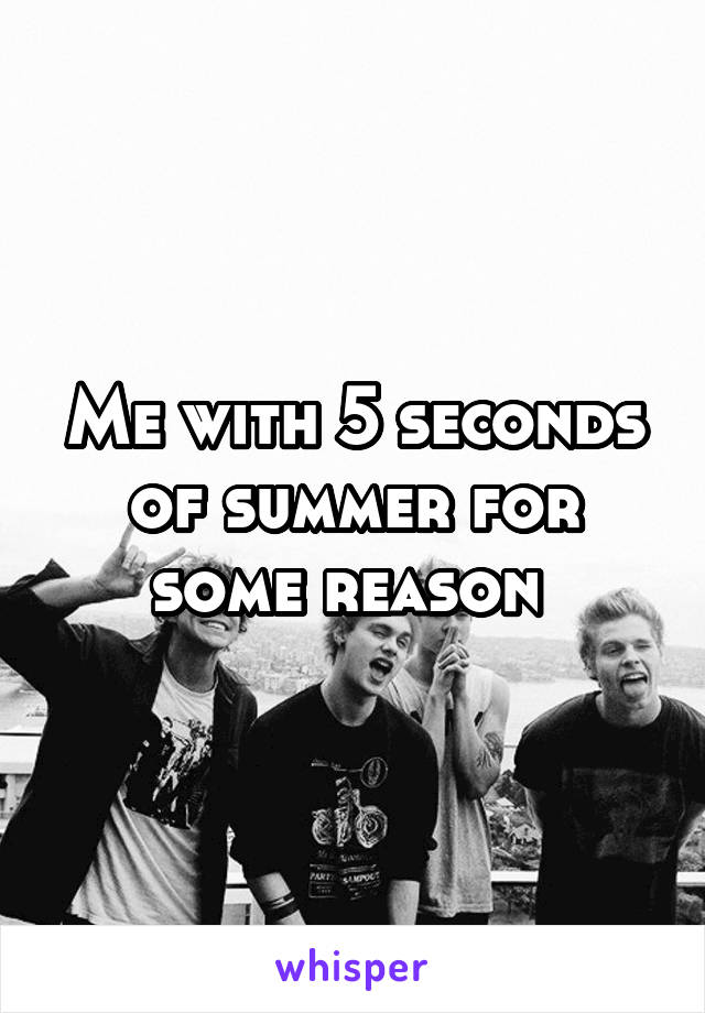 Me with 5 seconds of summer for some reason 