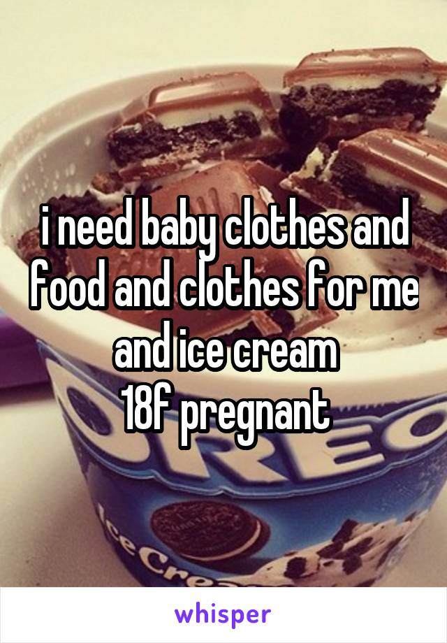 i need baby clothes and food and clothes for me and ice cream
18f pregnant