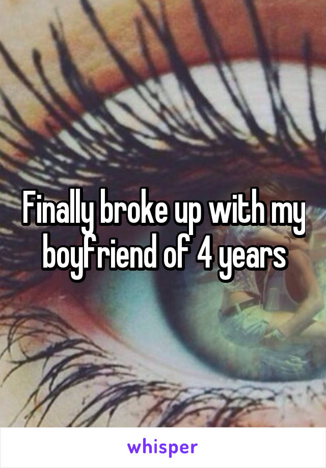 Finally broke up with my boyfriend of 4 years