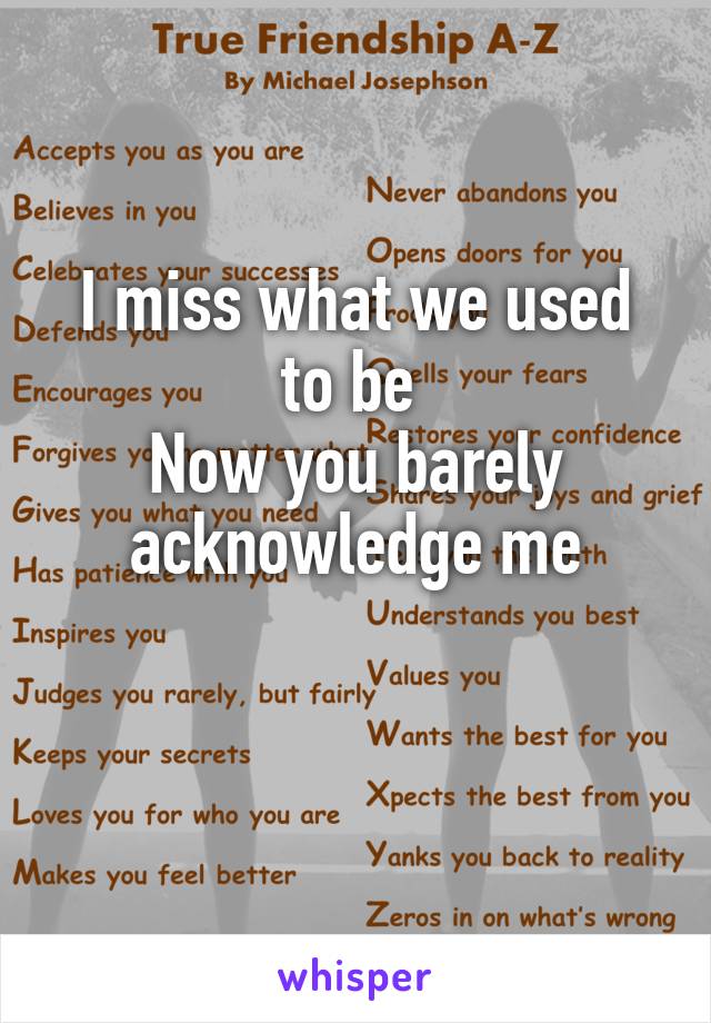 I miss what we used to be 
Now you barely acknowledge me

