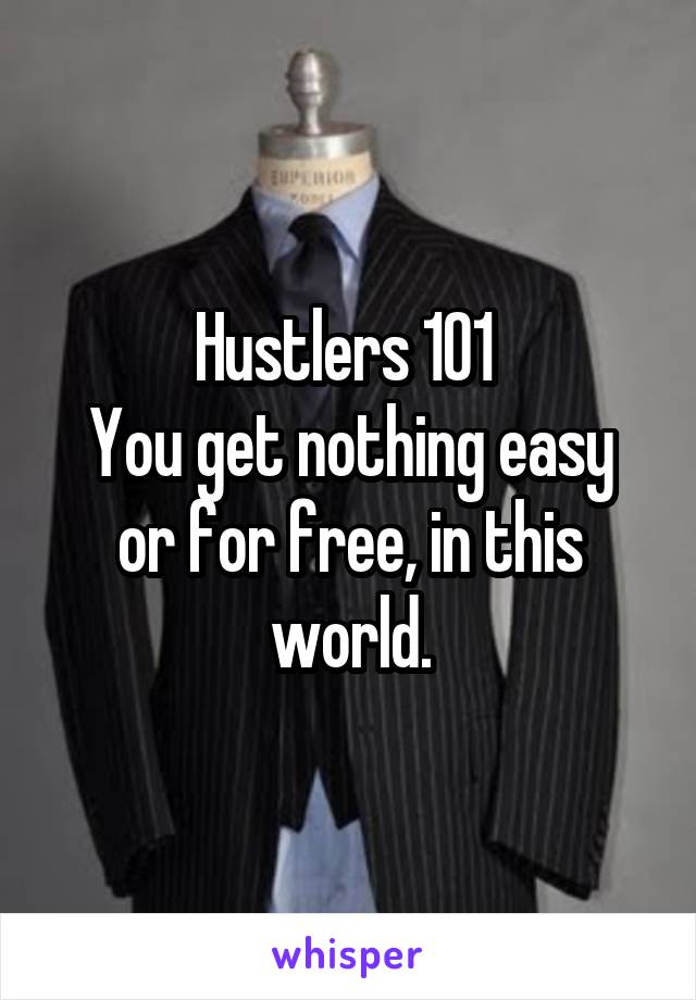 Hustlers 101 
You get nothing easy or for free, in this world.