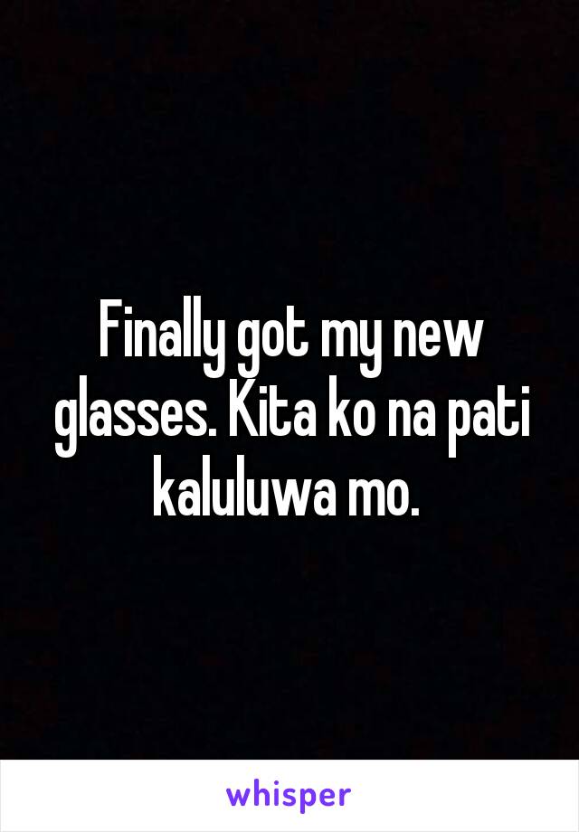 Finally got my new glasses. Kita ko na pati kaluluwa mo. 