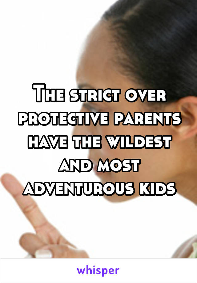 The strict over protective parents have the wildest and most adventurous kids