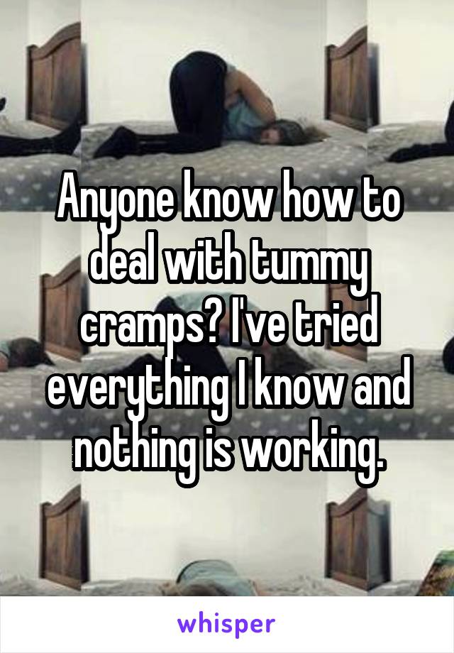 Anyone know how to deal with tummy cramps? I've tried everything I know and nothing is working.