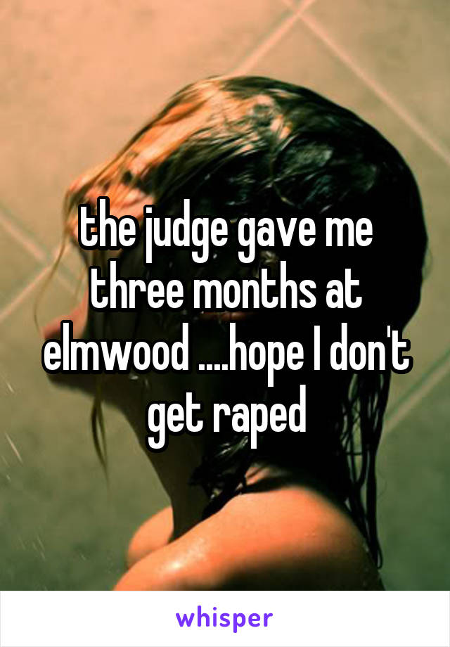 the judge gave me three months at elmwood ....hope I don't get raped