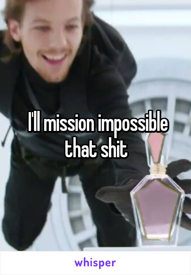  I'll mission impossible that shit