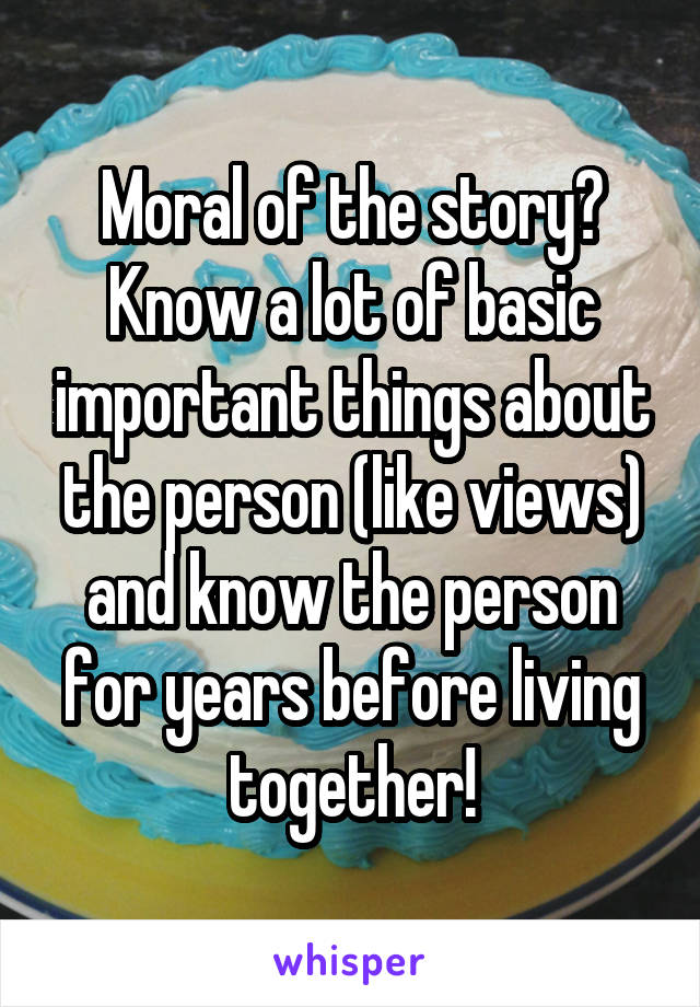 Moral of the story? Know a lot of basic important things about the person (like views) and know the person for years before living together!