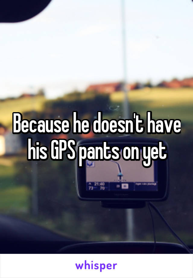 Because he doesn't have his GPS pants on yet