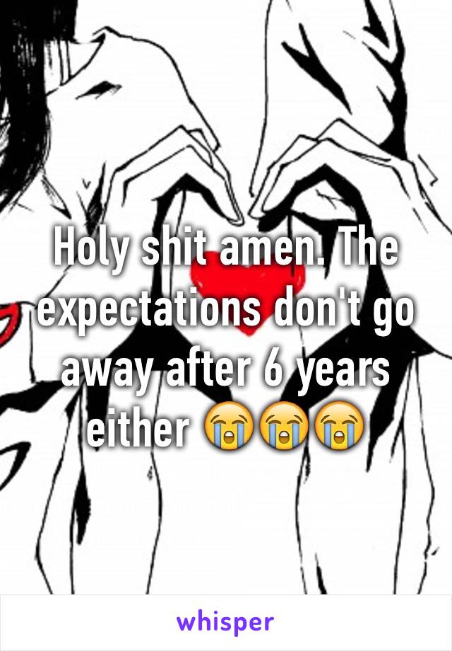 Holy shit amen. The expectations don't go away after 6 years either 😭😭😭