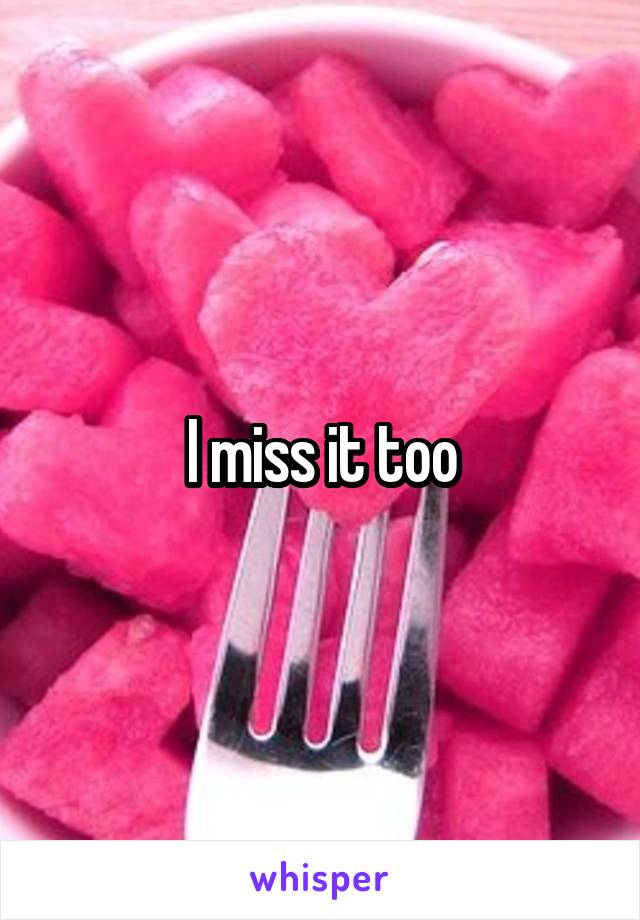 I miss it too