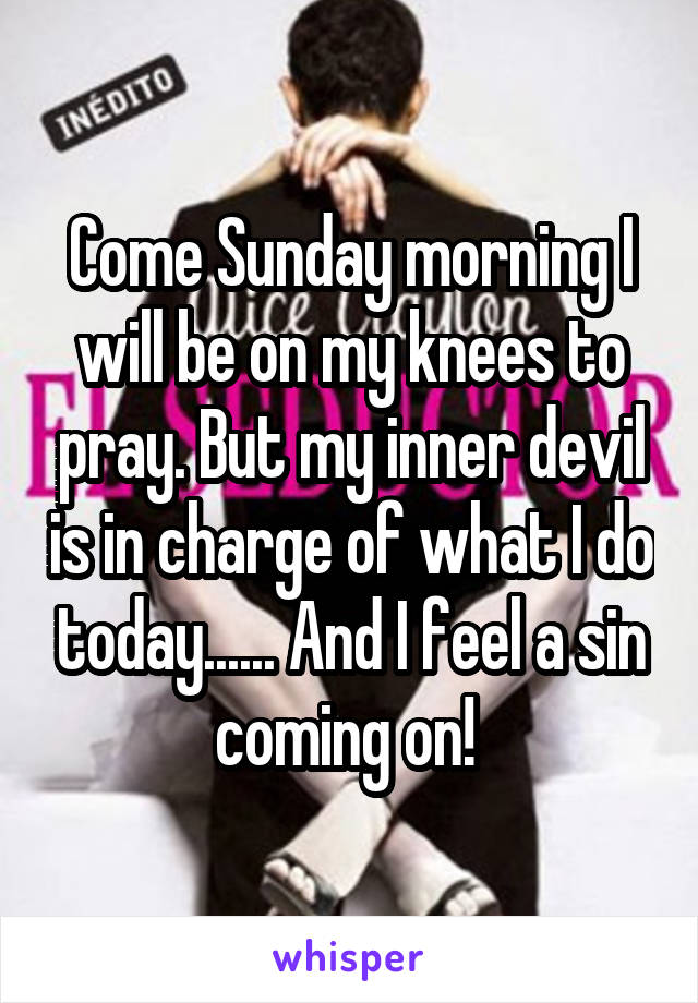 Come Sunday morning I will be on my knees to pray. But my inner devil is in charge of what I do today...... And I feel a sin coming on! 