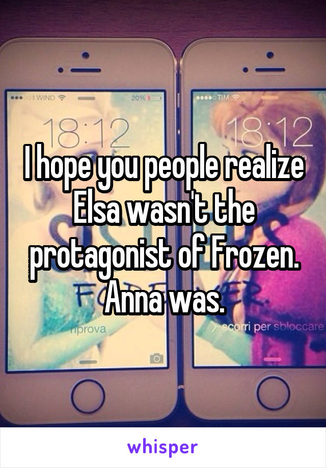 I hope you people realize Elsa wasn't the protagonist of Frozen. Anna was.