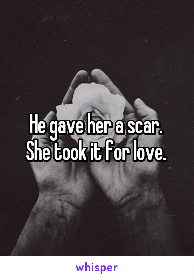 He gave her a scar. 
She took it for love. 