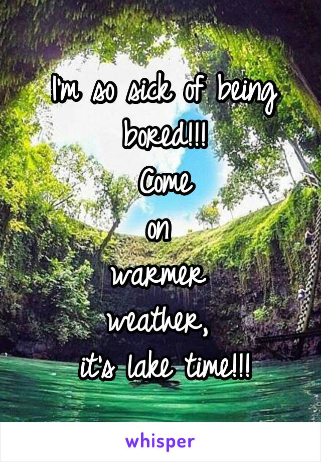 I'm so sick of being bored!!!
 Come 
on 
warmer 
weather, 
it's lake time!!!