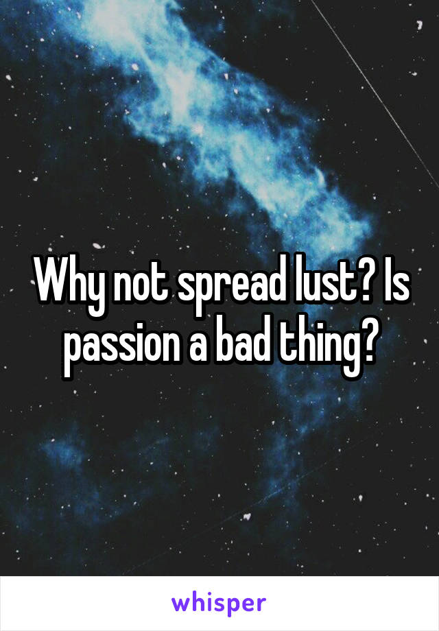 Why not spread lust? Is passion a bad thing?