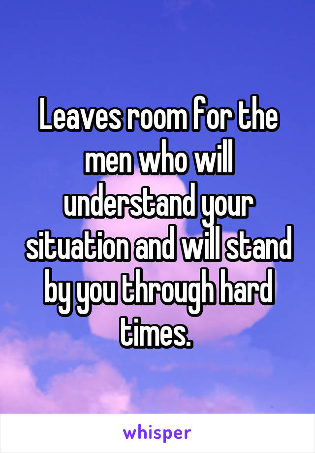 Leaves room for the men who will understand your situation and will stand by you through hard times. 