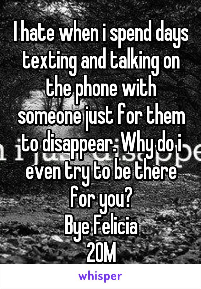 I hate when i spend days texting and talking on the phone with someone just for them to disappear. Why do i even try to be there for you?
Bye Felicia
20M