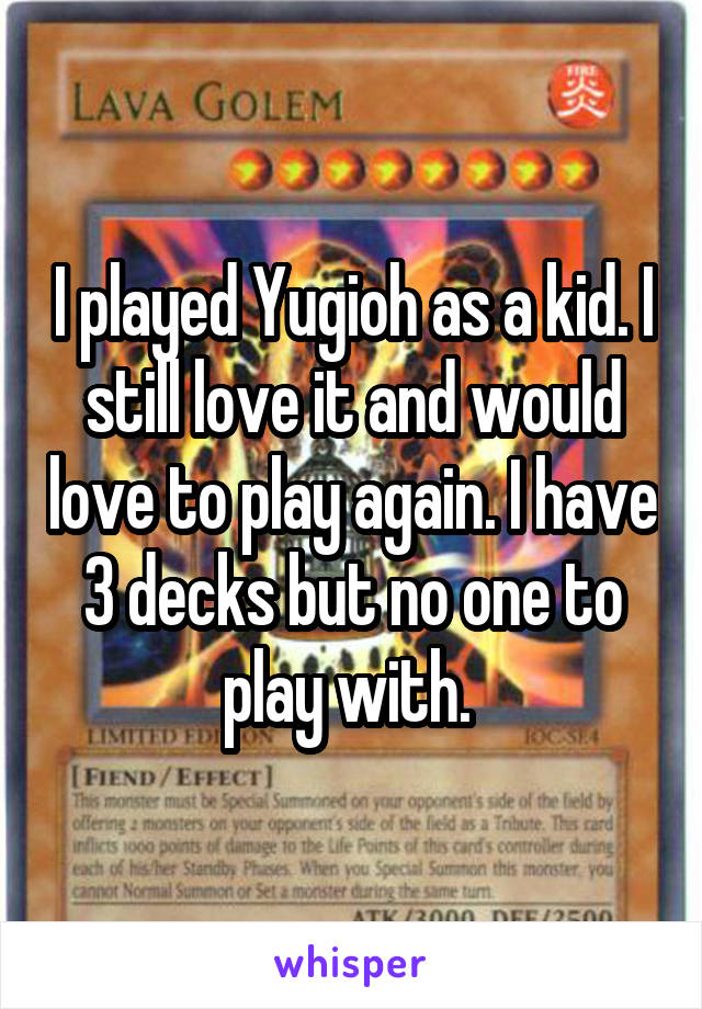 I played Yugioh as a kid. I still love it and would love to play again. I have 3 decks but no one to play with. 