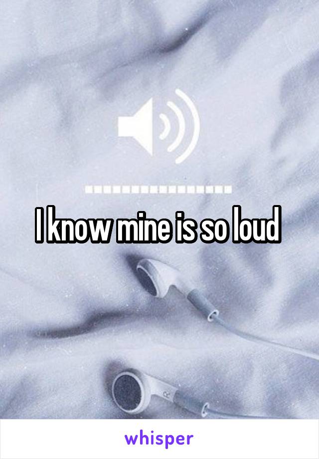 I know mine is so loud 