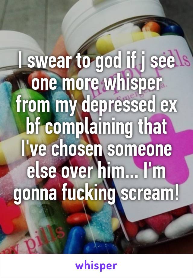 I swear to god if j see one more whisper from my depressed ex bf complaining that I've chosen someone else over him... I'm gonna fucking scream! 