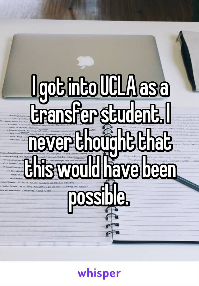 I got into UCLA as a transfer student. I never thought that this would have been possible. 